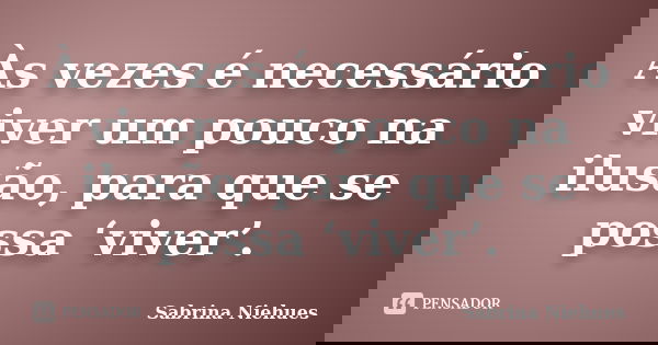 Às vezes é necessário viver um pouco na ilusão, para que se possa ‘viver’.... Frase de Sabrina Niehues.