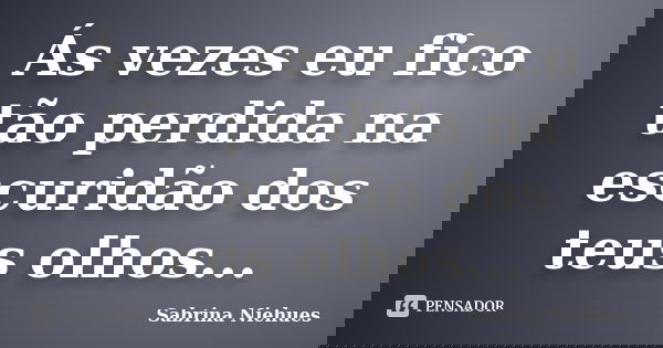Ás vezes eu fico tão perdida na escuridão dos teus olhos...... Frase de Sabrina Niehues.