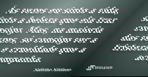 Às vezes eu sinto a vida, sinto a beleza que ela traz consigo. Mas, na maioria das vezes, só consigo ver a tristeza e crueldade que a acompanha.... Frase de Sabrina Niehues.
