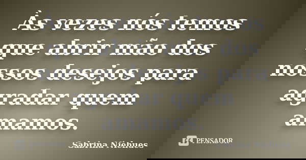 Às vezes nós temos que abrir mão dos nossos desejos para agradar quem amamos.... Frase de Sabrina Niehues.