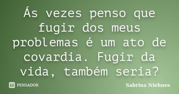 Ás vezes penso que fugir dos meus problemas é um ato de covardia. Fugir da vida, também seria?... Frase de Sabrina Niehues.