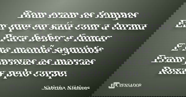 Bom eram os tempos Em que eu saía com a turma Para beber e fumar E na manhã seguinte Eram provas as marcas Roxas pelo corpo.... Frase de Sabrina Niehues.