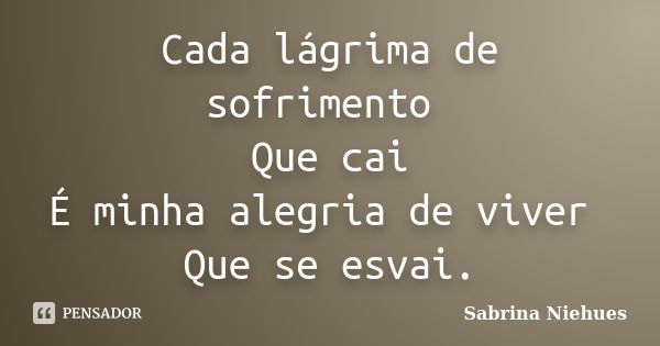 Cada lágrima de sofrimento Que cai É minha alegria de viver Que se esvai.... Frase de Sabrina Niehues.