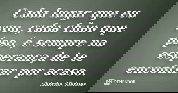 Cada lugar que eu vou, cada chão que piso, é sempre na esperança de te encontrar por acaso.... Frase de Sabrina Niehues.