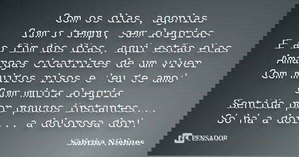 Com os dias, agonias Com o tempo, sem alegrias E ao fim dos dias, aqui estão elas Amargas cicatrizes de um viver Com muitos risos e 'eu te amo' Com muita alegri... Frase de Sabrina Niehues.