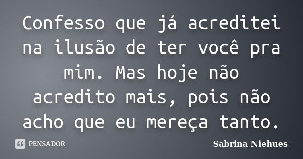 Confesso que já acreditei na ilusão de ter você pra mim. Mas hoje não acredito mais, pois não acho que eu mereça tanto.... Frase de Sabrina Niehues.