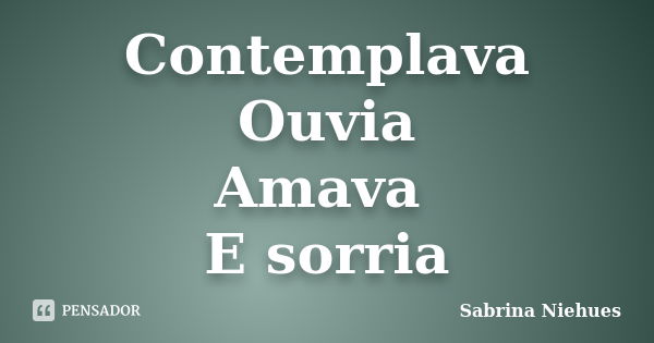 Contemplava Ouvia Amava E sorria... Frase de Sabrina Niehues.