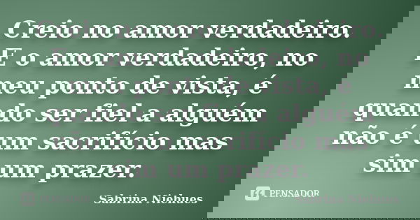 Creio no amor verdadeiro. E o amor verdadeiro, no meu ponto de vista, é quando ser fiel a alguém não é um sacrifício mas sim um prazer.... Frase de Sabrina Niehues.