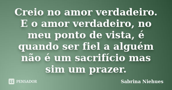 Creio no amor verdadeiro. E o amor verdadeiro, no meu ponto de vista, é quando ser fiel a alguém não é um sacrifício mas sim um prazer.... Frase de Sabrina Niehues.