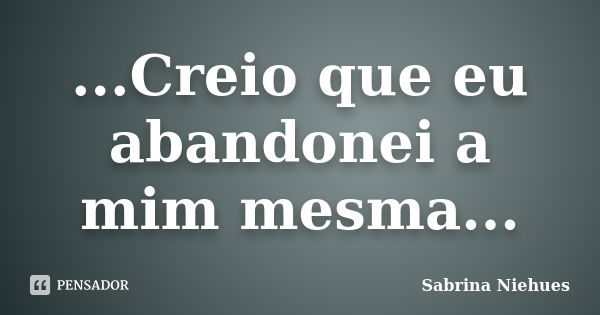 ...Creio que eu abandonei a mim mesma...... Frase de Sabrina Niehues.