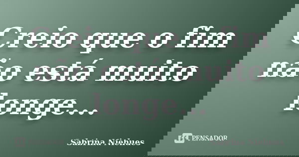 Creio que o fim não está muito longe...... Frase de Sabrina Niehues.