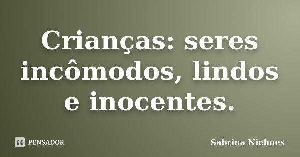 Crianças: seres incômodos, lindos e inocentes.... Frase de Sabrina Niehues.