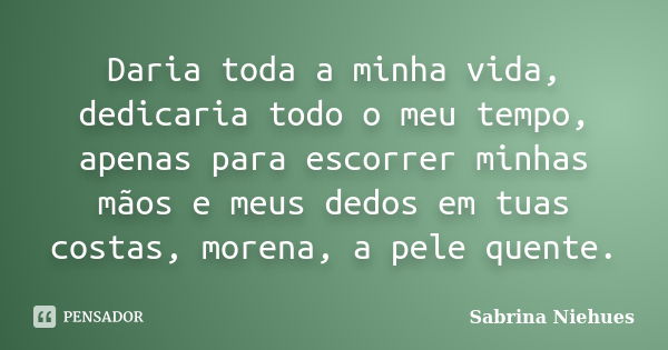 Daria toda a minha vida, dedicaria todo o meu tempo, apenas para escorrer minhas mãos e meus dedos em tuas costas, morena, a pele quente.... Frase de Sabrina Niehues.