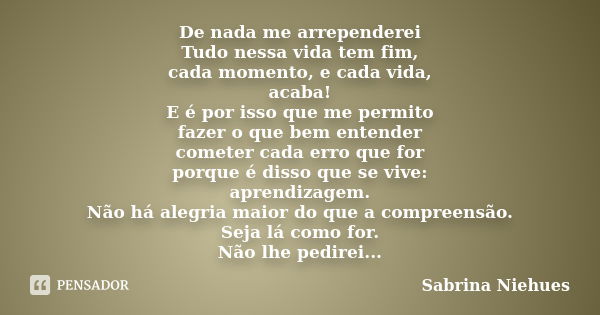 De nada me arrependerei Tudo nessa vida tem fim, cada momento, e cada vida, acaba! E é por isso que me permito fazer o que bem entender cometer cada erro que fo... Frase de Sabrina Niehues.