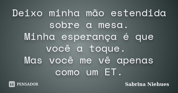 Deixo minha mão estendida sobre a mesa. Minha esperança é que você a toque. Mas você me vê apenas como um ET.... Frase de Sabrina Niehues.