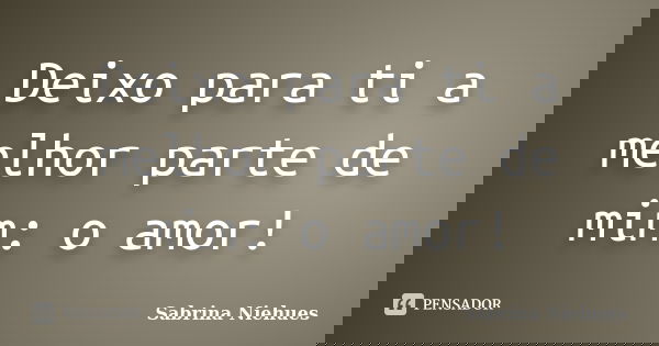 Deixo para ti a melhor parte de mim: o amor!... Frase de Sabrina Niehues.