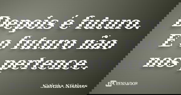 Depois é futuro. E o futuro não nos pertence.... Frase de Sabrina Niehues.