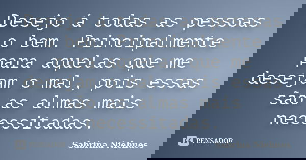 Desejo á todas as pessoas o bem. Principalmente para aquelas que me desejam o mal, pois essas são as almas mais necessitadas.... Frase de Sabrina Niehues.