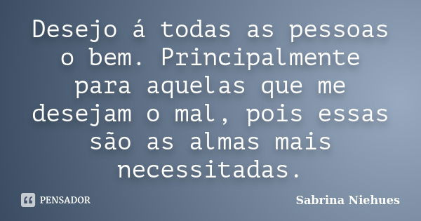 Desejo á todas as pessoas o bem. Principalmente para aquelas que me desejam o mal, pois essas são as almas mais necessitadas.... Frase de Sabrina Niehues.