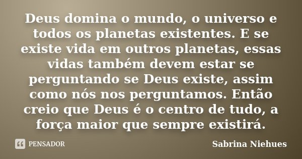 Deus domina o mundo, o universo e todos os planetas existentes. E se existe vida em outros planetas, essas vidas também devem estar se perguntando se Deus exist... Frase de Sabrina Niehues.