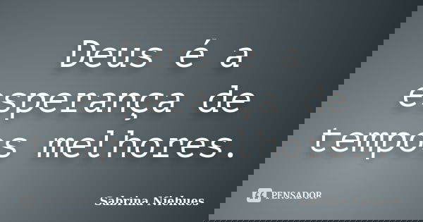 Deus é a esperança de tempos melhores.... Frase de Sabrina Niehues.