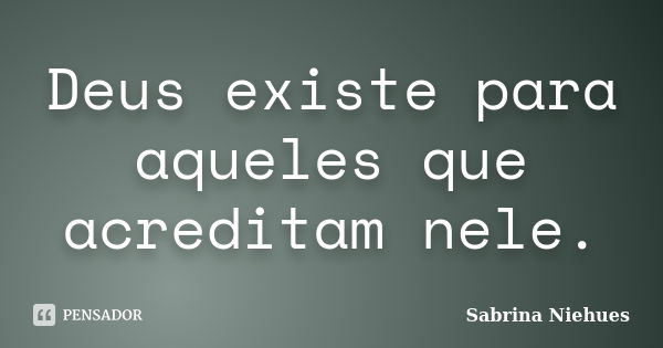 Deus existe para aqueles que acreditam nele.... Frase de Sabrina Niehues.