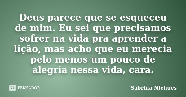 Deus parece que se esqueceu de mim. Eu sei que precisamos sofrer na vida pra aprender a lição, mas acho que eu merecia pelo menos um pouco de alegria nessa vida... Frase de Sabrina Niehues.