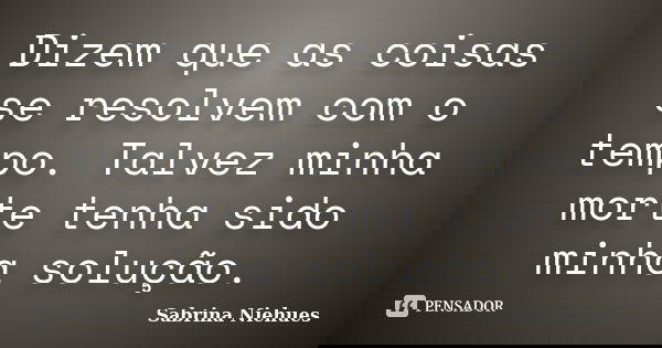 Dizem que as coisas se resolvem com o tempo. Talvez minha morte tenha sido minha solução.... Frase de Sabrina Niehues.