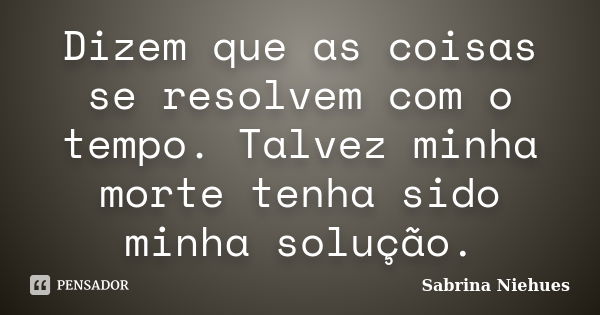 Dizem que as coisas se resolvem com o tempo. Talvez minha morte tenha sido minha solução.... Frase de Sabrina Niehues.