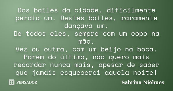 Dos bailes da cidade, dificilmente perdia um. Destes bailes, raramente dançava um. De todos eles, sempre com um copo na mão. Vez ou outra, com um beijo na boca.... Frase de Sabrina Niehues.