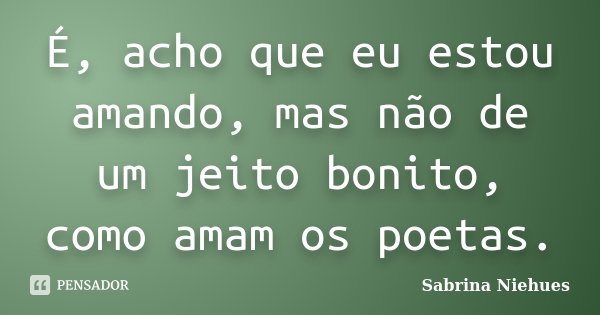 É, acho que eu estou amando, mas não de um jeito bonito, como amam os poetas.... Frase de Sabrina Niehues.