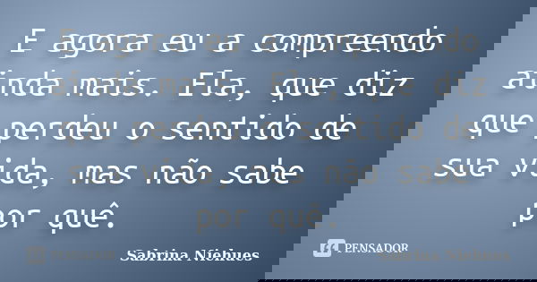 E agora eu a compreendo ainda mais. Ela, que diz que perdeu o sentido de sua vida, mas não sabe por quê.... Frase de Sabrina Niehues.