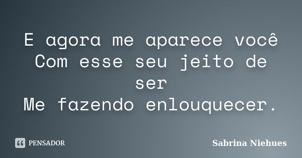 E agora me aparece você Com esse seu jeito de ser Me fazendo enlouquecer.... Frase de Sabrina Niehues.