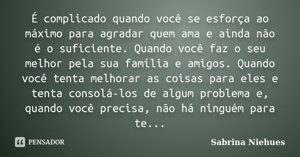 É complicado quando você se esforça ao máximo para agradar quem ama e ainda não é o suficiente. Quando você faz o seu melhor pela sua família e amigos. Quando v... Frase de Sabrina Niehues.