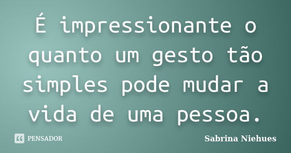 É impressionante o quanto um gesto tão simples pode mudar a vida de uma pessoa.... Frase de Sabrina Niehues.