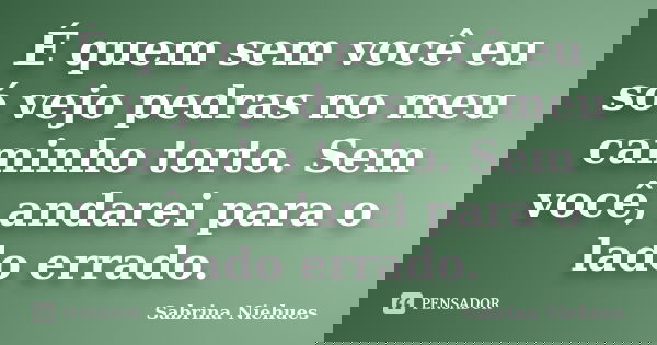 É quem sem você eu só vejo pedras no meu caminho torto. Sem você, andarei para o lado errado.... Frase de Sabrina Niehues.