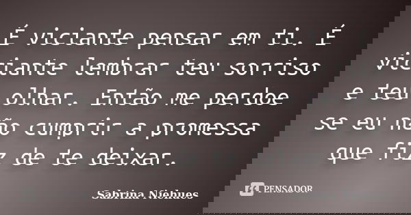 É viciante pensar em ti. É viciante lembrar teu sorriso e teu olhar. Então me perdoe se eu não cumprir a promessa que fiz de te deixar.... Frase de Sabrina Niehues.