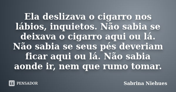 Ela deslizava o cigarro nos lábios, inquietos. Não sabia se deixava o cigarro aqui ou lá. Não sabia se seus pés deveriam ficar aqui ou lá. Não sabia aonde ir, n... Frase de Sabrina Niehues.