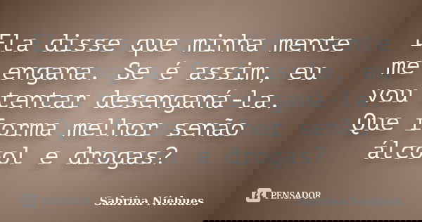 Ela disse que minha mente me engana. Se é assim, eu vou tentar desenganá-la. Que forma melhor senão álcool e drogas?... Frase de Sabrina Niehues.