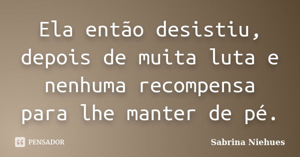 Ela então desistiu, depois de muita luta e nenhuma recompensa para lhe manter de pé.... Frase de Sabrina Niehues.