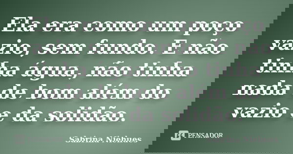 Ela era como um poço vazio, sem fundo. E não tinha água, não tinha nada de bom além do vazio e da solidão.... Frase de Sabrina Niehues.