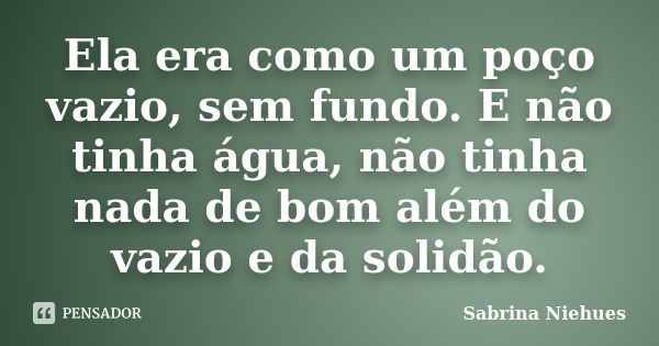 Ela era como um poço vazio, sem fundo. E não tinha água, não tinha nada de bom além do vazio e da solidão.... Frase de Sabrina Niehues.