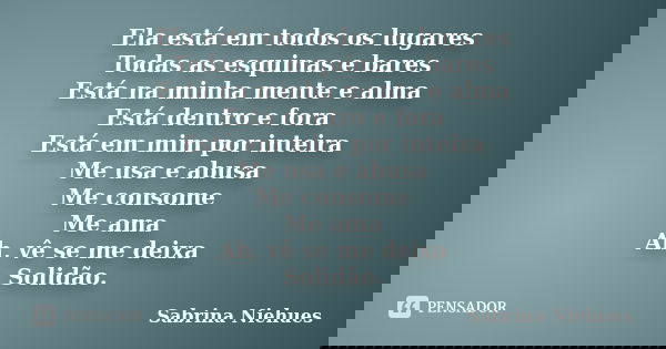 Ela está em todos os lugares Todas as esquinas e bares Está na minha mente e alma Está dentro e fora Está em mim por inteira Me usa e abusa Me consome Me ama Ah... Frase de Sabrina Niehues.