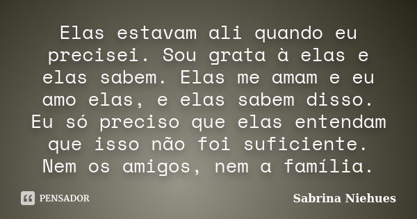 Elas estavam ali quando eu precisei. Sou grata à elas e elas sabem. Elas me amam e eu amo elas, e elas sabem disso. Eu só preciso que elas entendam que isso não... Frase de Sabrina Niehues.