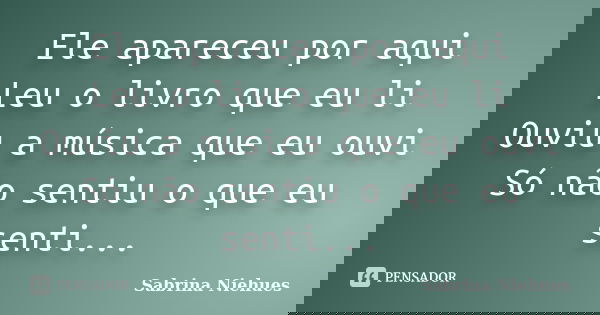 Ele apareceu por aqui Leu o livro que eu li Ouviu a música que eu ouvi Só não sentiu o que eu senti...... Frase de Sabrina Niehues.