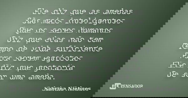 Ele diz que as amebas São mais inteligentes Que os seres humanos Diz que elas não tem Tempo de vida suficiente Para serem egoístas Ele diz que gostaria De ser u... Frase de Sabrina Niehues.