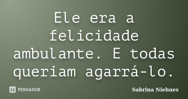 Ele era a felicidade ambulante. E todas queriam agarrá-lo.... Frase de Sabrina Niehues.