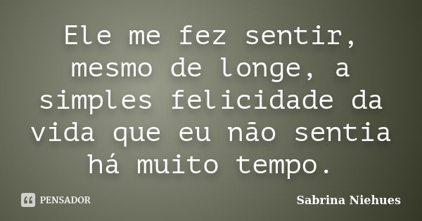 Ele me fez sentir, mesmo de longe, a simples felicidade da vida que eu não sentia há muito tempo.... Frase de Sabrina Niehues.