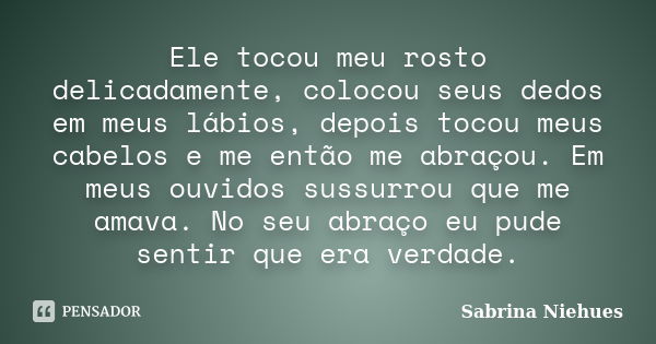 Ele tocou meu rosto delicadamente, colocou seus dedos em meus lábios, depois tocou meus cabelos e me então me abraçou. Em meus ouvidos sussurrou que me amava. N... Frase de Sabrina Niehues.