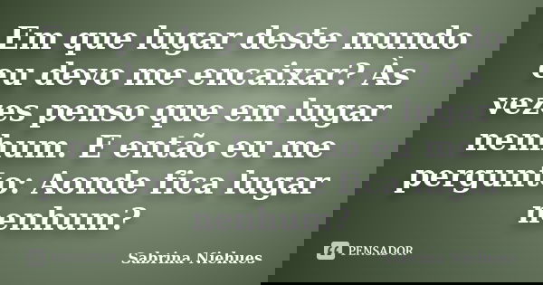 Em que lugar deste mundo eu devo me encaixar? Às vezes penso que em lugar nenhum. E então eu me pergunto: Aonde fica lugar nenhum?... Frase de Sabrina Niehues.